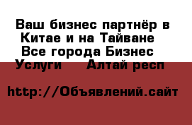 Ваш бизнес-партнёр в Китае и на Тайване - Все города Бизнес » Услуги   . Алтай респ.